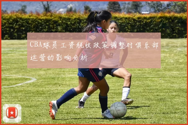 CBA球员工资税收政策调整对俱乐部运营的影响分析