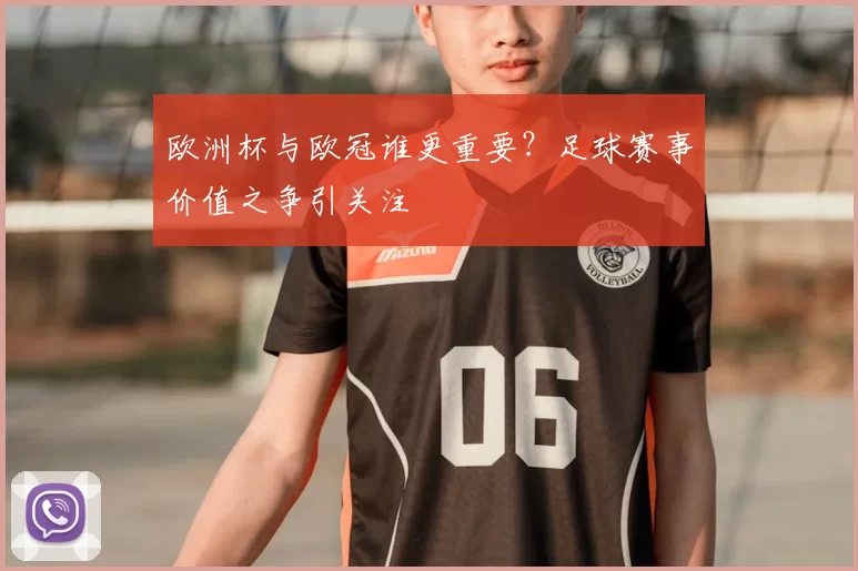 欧洲杯与欧冠谁更重要?足球赛事价值之争引关注