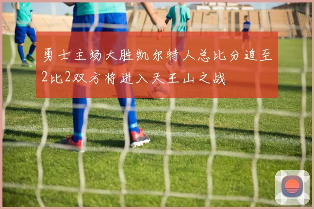 勇士主场大胜凯尔特人总比分追至2比2双方将进入天王山之战