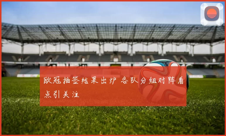 欧冠抽签结果出炉 各队分组对阵看点引关注