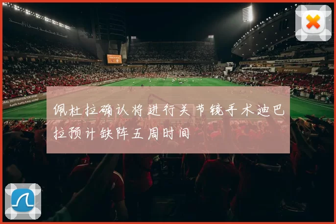 佩杜拉确认将进行关节镜手术迪巴拉预计缺阵五周时间