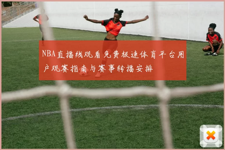NBA直播线观看免费极速体育平台用户观赛指南与赛事转播安排