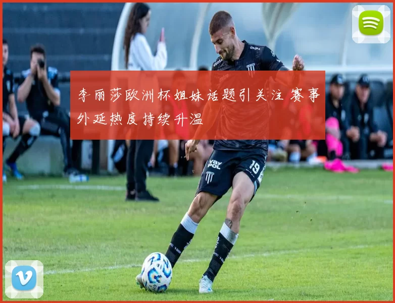 李丽莎欧洲杯姐妹话题引关注 赛事外延热度持续升温