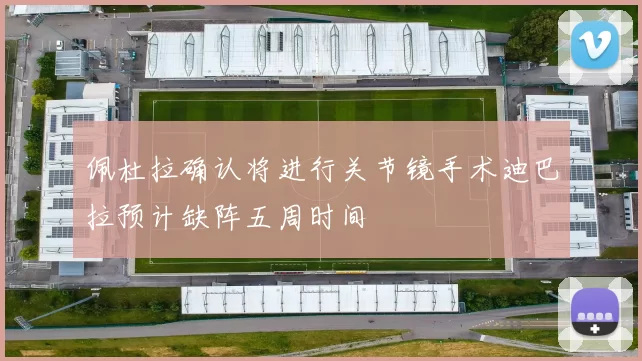 佩杜拉确认将进行关节镜手术迪巴拉预计缺阵五周时间