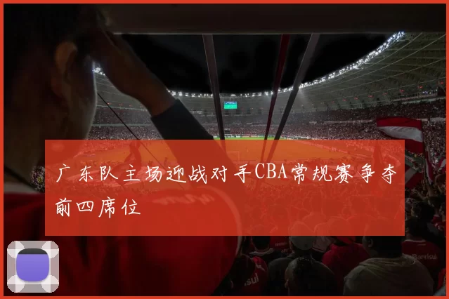 广东队主场迎战对手CBA常规赛争夺前四席位