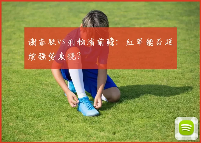 谢菲联vs利物浦前瞻：红军能否延续强势表现？