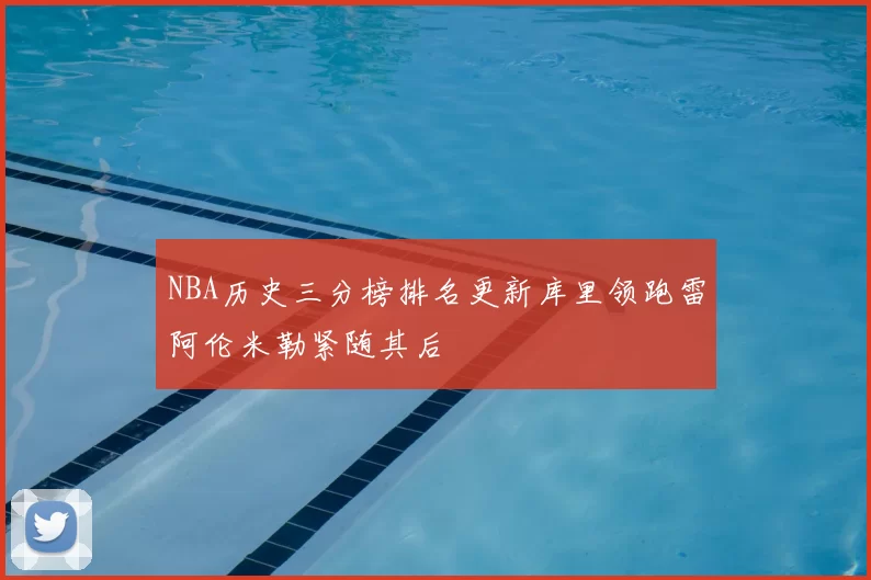 NBA历史三分榜排名更新库里领跑雷阿伦米勒紧随其后