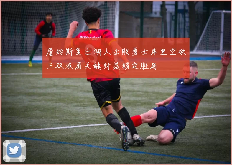 詹姆斯复出湖人击败勇士库里空砍三双浓眉关键封盖锁定胜局