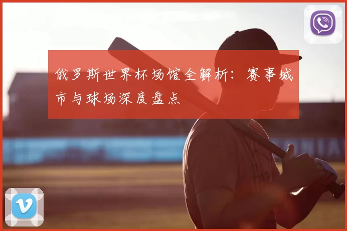 俄罗斯世界杯场馆全解析：赛事城市与球场深度盘点