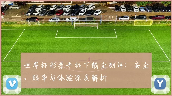 世界杯彩票手机下载全测评：安全、赔率与体验深度解析