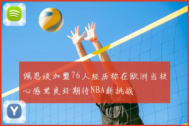 佩恩谈加盟76人经历称在欧洲当核心感觉良好期待NBA新挑战