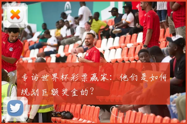 专访世界杯彩票赢家：他们是如何规划巨额奖金的？