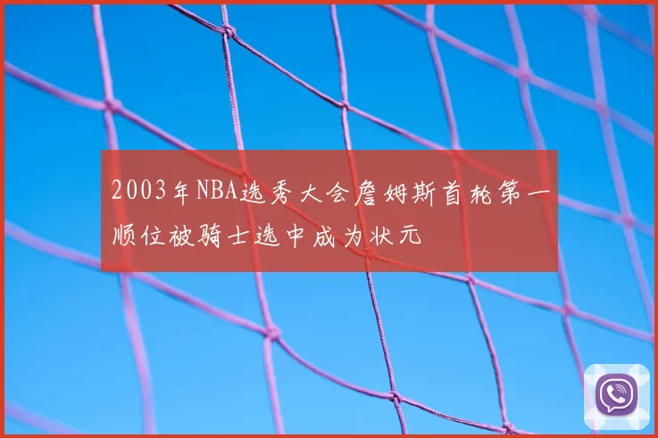 2003年NBA选秀大会詹姆斯首轮第一顺位被骑士选中成为状元