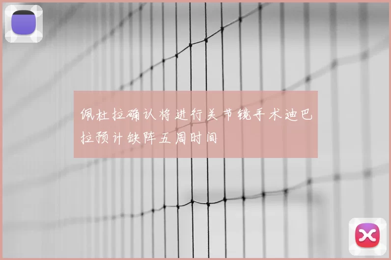 佩杜拉确认将进行关节镜手术迪巴拉预计缺阵五周时间