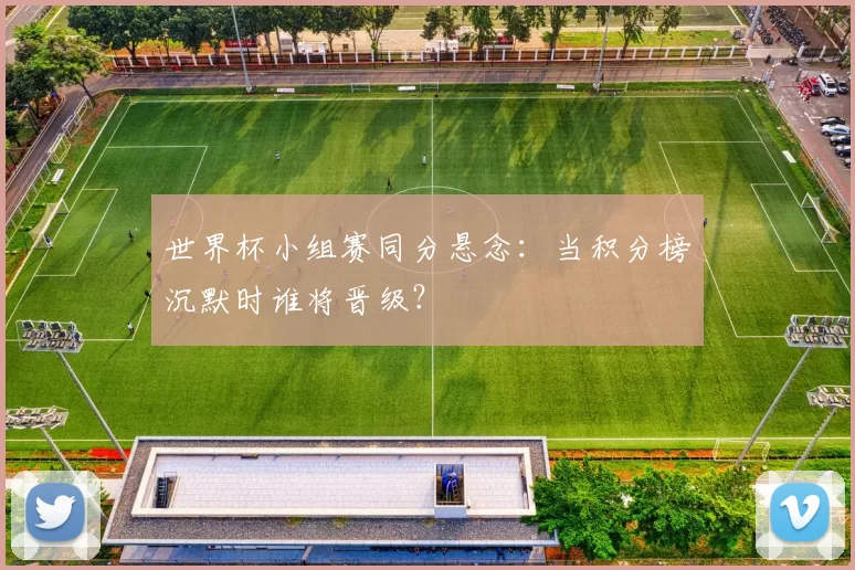 世界杯小组赛同分悬念:当积分榜沉默时谁将晋级?