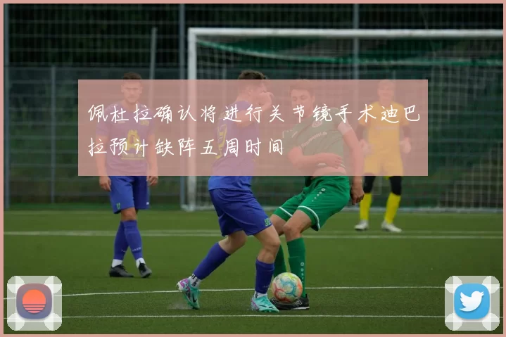 佩杜拉确认将进行关节镜手术迪巴拉预计缺阵五周时间