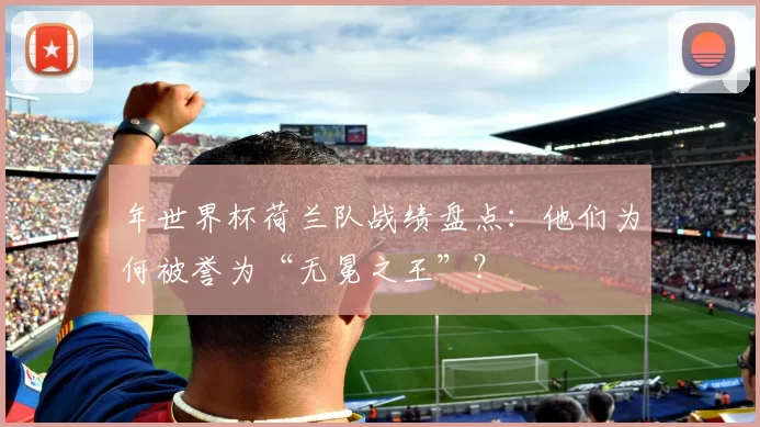 年世界杯荷兰队战绩盘点：他们为何被誉为“无冕之王”？