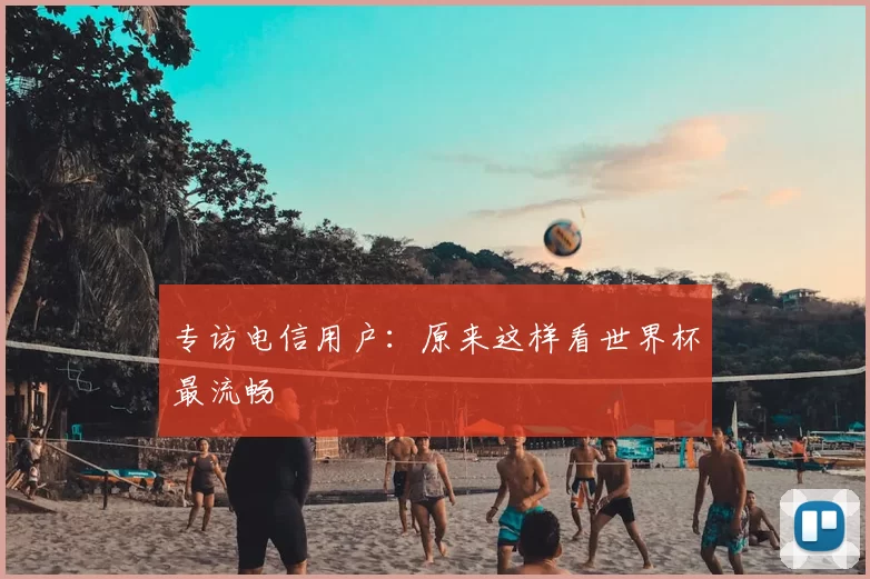 专访电信用户：原来这样看世界杯最流畅