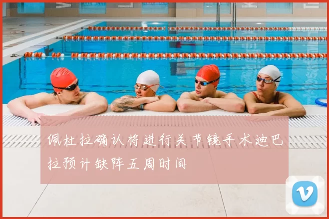 佩杜拉确认将进行关节镜手术迪巴拉预计缺阵五周时间