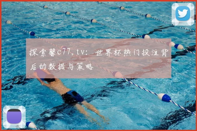 探索馨c77,tv:世界杯热门投注背后的数据与策略