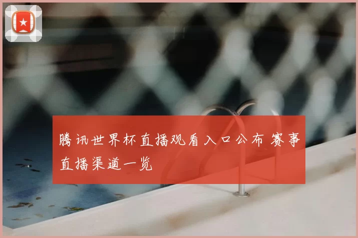 腾讯世界杯直播观看入口公布 赛事直播渠道一览