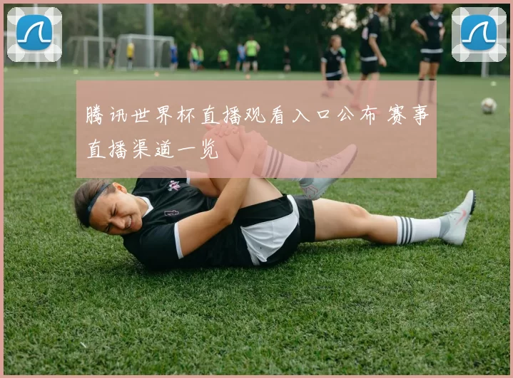 腾讯世界杯直播观看入口公布 赛事直播渠道一览