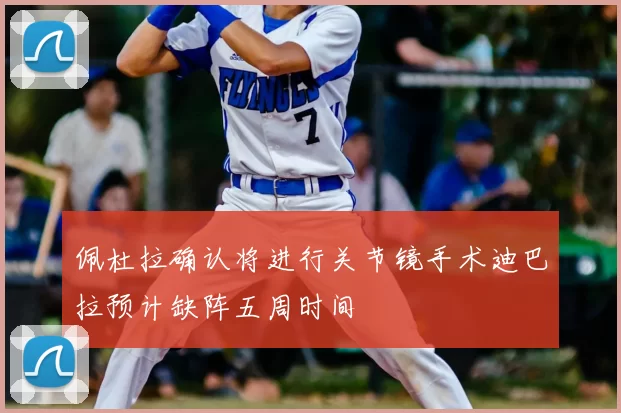 佩杜拉确认将进行关节镜手术迪巴拉预计缺阵五周时间
