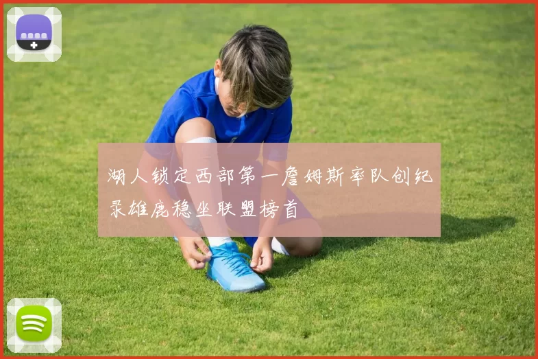 湖人锁定西部第一詹姆斯率队创纪录雄鹿稳坐联盟榜首