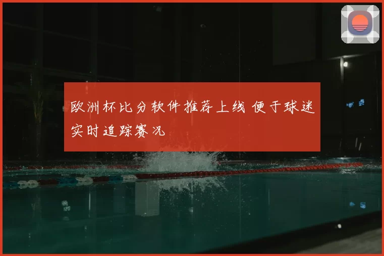欧洲杯比分软件推荐上线 便于球迷实时追踪赛况