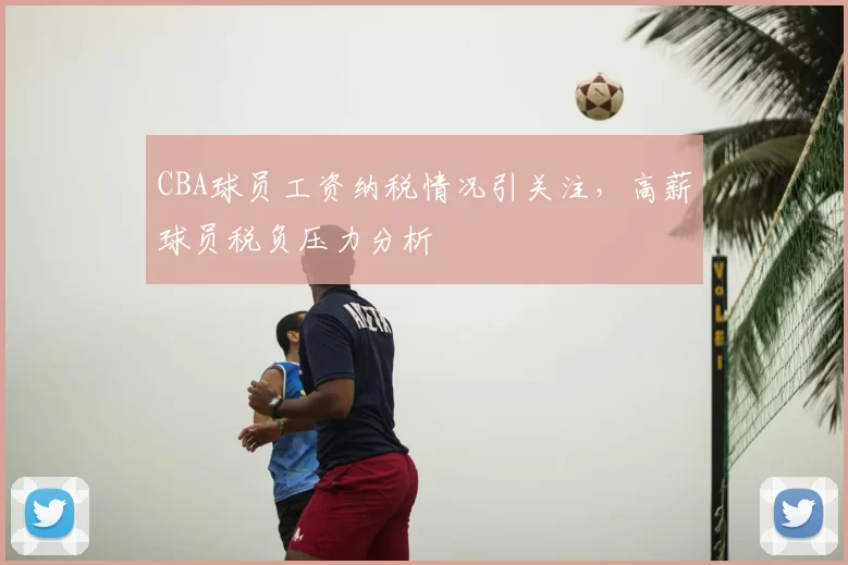 CBA球员工资纳税情况引关注,高薪球员税负压力分析