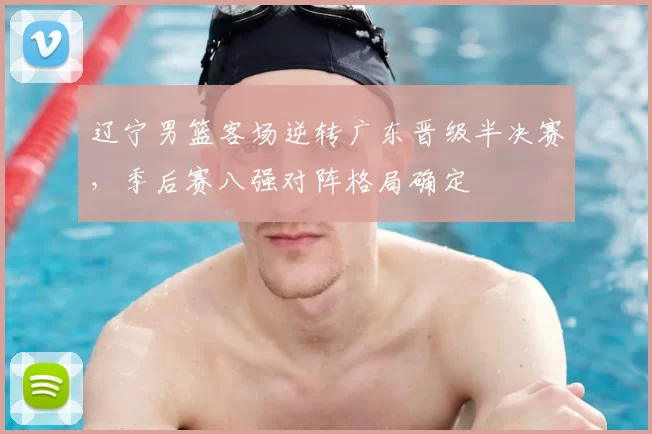 辽宁男篮客场逆转广东晋级半决赛，季后赛八强对阵格局确定