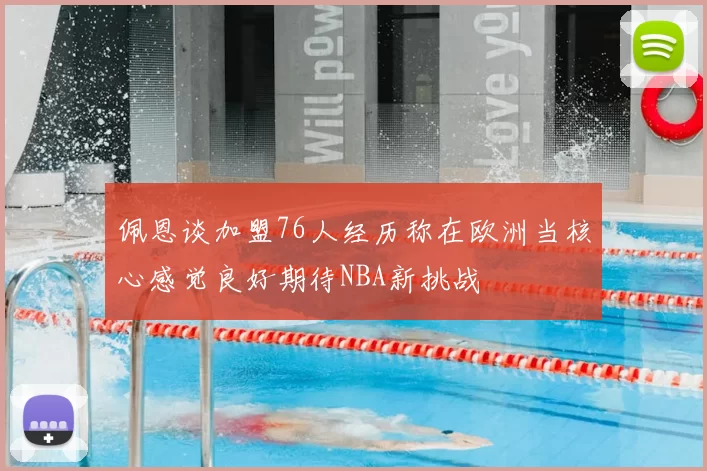 佩恩谈加盟76人经历称在欧洲当核心感觉良好期待NBA新挑战