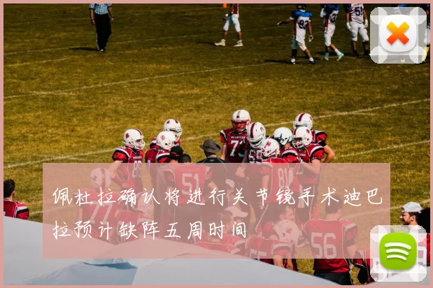 佩杜拉确认将进行关节镜手术迪巴拉预计缺阵五周时间