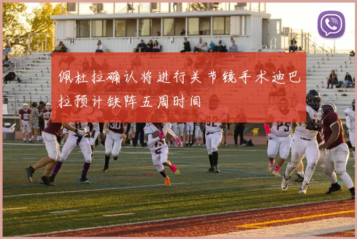 佩杜拉确认将进行关节镜手术迪巴拉预计缺阵五周时间