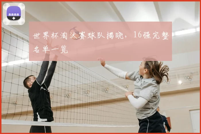 世界杯淘汰赛球队揭晓，16强完整名单一览