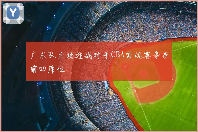 广东队主场迎战对手CBA常规赛争夺前四席位