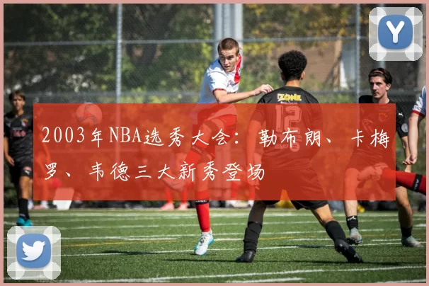 2003年NBA选秀大会：勒布朗、卡梅罗、韦德三大新秀登场