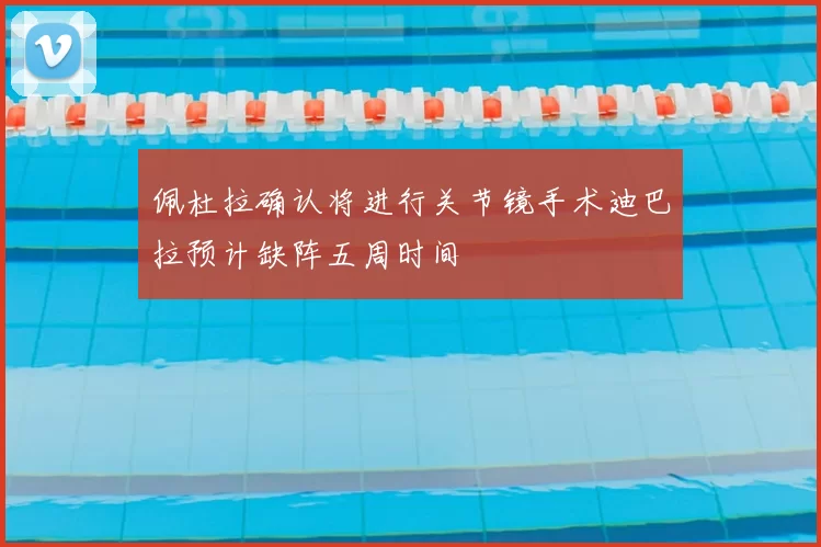 佩杜拉确认将进行关节镜手术迪巴拉预计缺阵五周时间