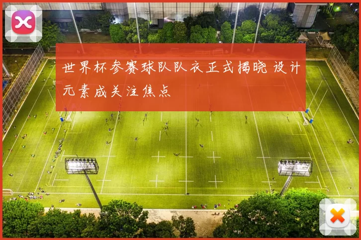 世界杯参赛球队队衣正式揭晓 设计元素成关注焦点