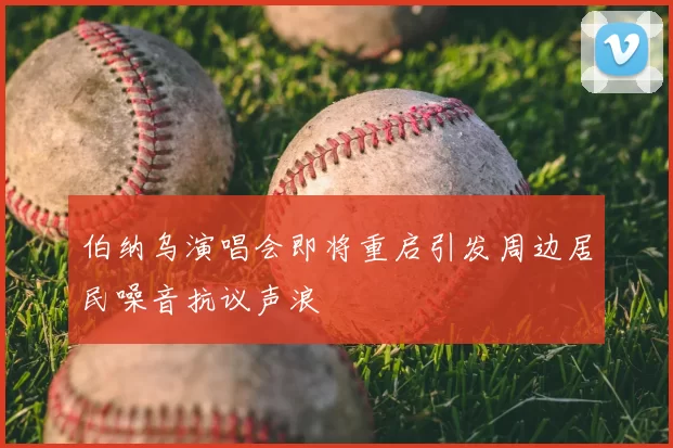 伯纳乌演唱会即将重启引发周边居民噪音抗议声浪