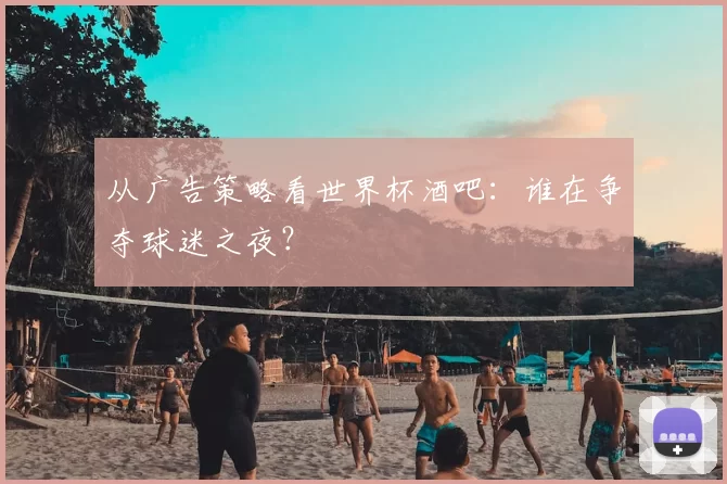 从广告策略看世界杯酒吧:谁在争夺球迷之夜?