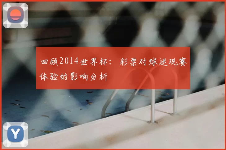 回顾2014世界杯:彩票对球迷观赛体验的影响分析
