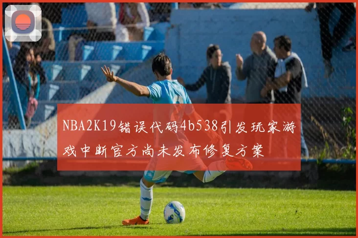 NBA2K19错误代码4b538引发玩家游戏中断官方尚未发布修复方案