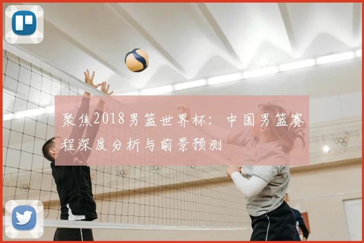 聚焦2018男篮世界杯:中国男篮赛程深度分析与前景预测