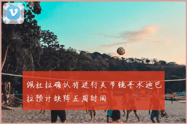 佩杜拉确认将进行关节镜手术迪巴拉预计缺阵五周时间