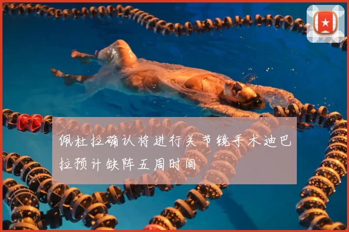 佩杜拉确认将进行关节镜手术迪巴拉预计缺阵五周时间