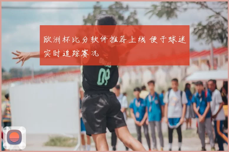欧洲杯比分软件推荐上线 便于球迷实时追踪赛况