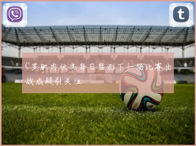 C罗肌肉状况每日监测下一场比赛出战成疑引关注