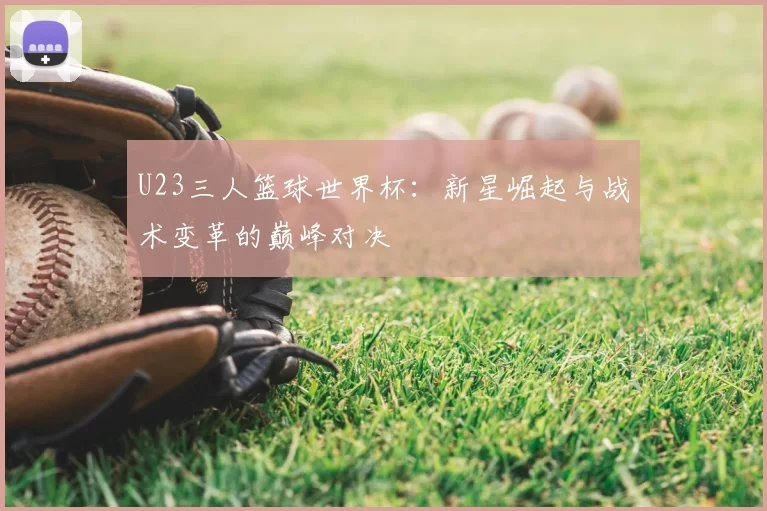 U23三人篮球世界杯：新星崛起与战术变革的巅峰对决