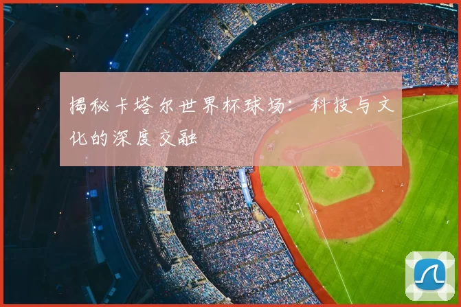 揭秘卡塔尔世界杯球场：科技与文化的深度交融